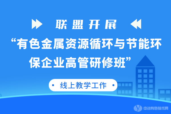 联盟开展“有色金属资源循环与节能环保企业高管研修班”线上教学工作