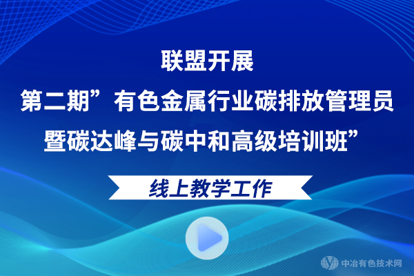 联盟开展第二期”有色金属行业碳排放管理员暨碳达峰与碳中和高级培训班”线上教学工作